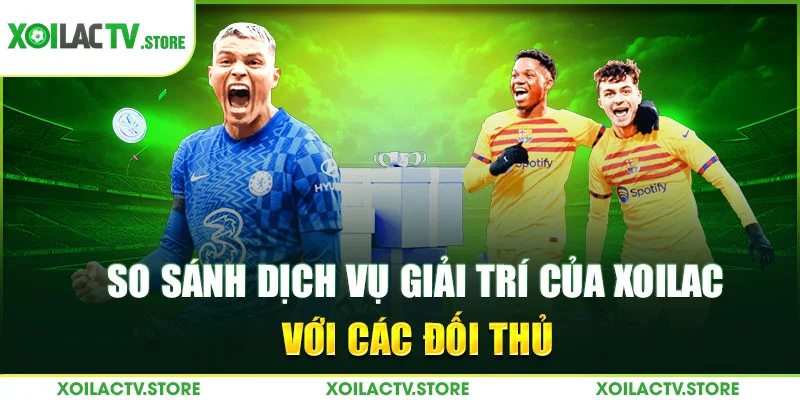 So sánh dịch vụ giải trí của Xoilac với các đối thủ